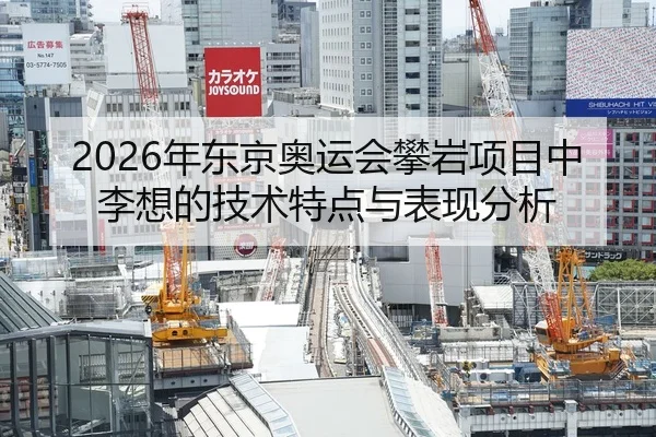 2026年东京奥运会攀岩项目中李想的技术特点与表现分析