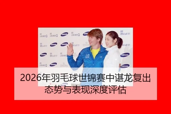 2026年羽毛球世锦赛中谌龙复出态势与表现深度评估
