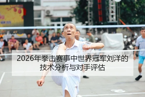 2026年拳击赛事中世界冠军刘洋的技术分析与对手评估