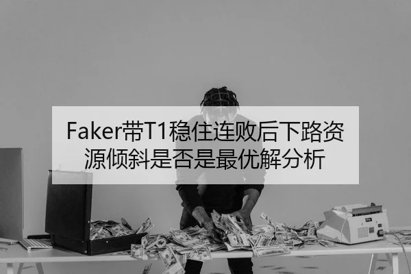 Faker带T1稳住连败后下路资源倾斜是否是最优解分析