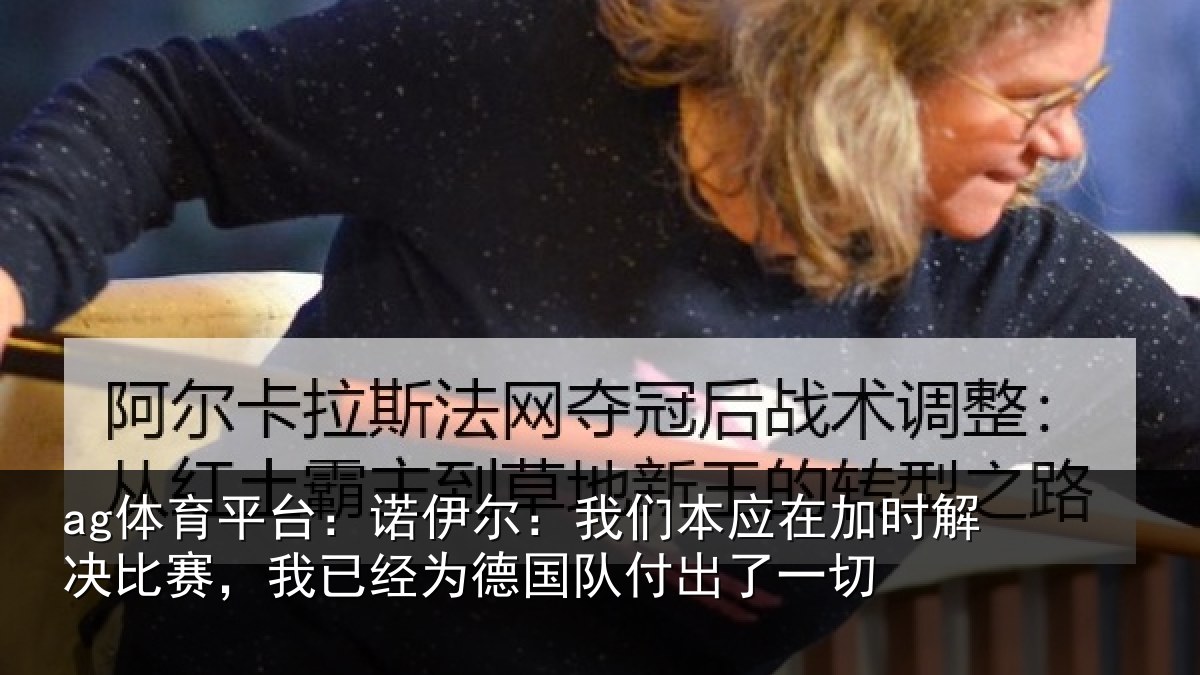 ag体育平台：诺伊尔：我们本应在加时解决比赛，我已经为德国队付出了一切