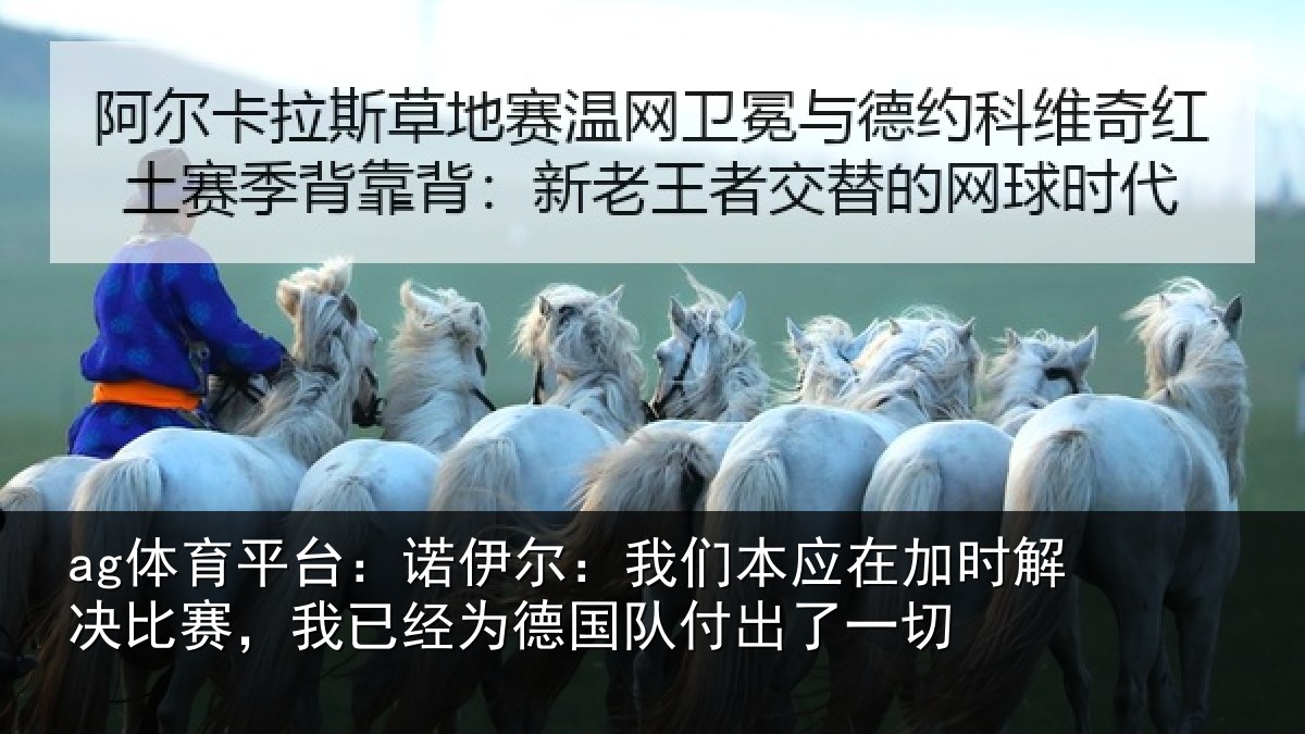 ag体育平台:诺伊尔:我们本应在加时解决比赛,我已经为德国队付出了一切
