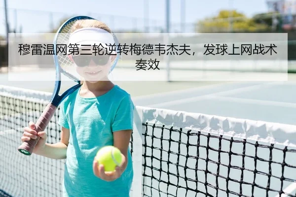 穆雷温网第三轮逆转梅德韦杰夫，发球上网战术奏效