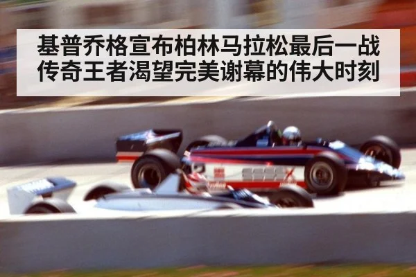 基普乔格宣布柏林马拉松最后一战 传奇王者渴望完美谢幕的伟大时刻