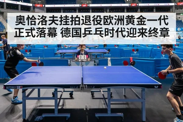 奥恰洛夫挂拍退役欧洲黄金一代正式落幕 德国乒乓时代迎来终章