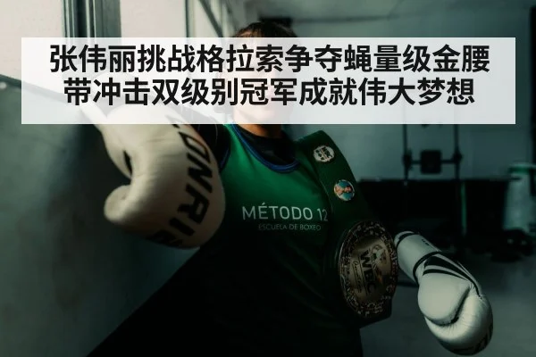 张伟丽挑战格拉索争夺蝇量级金腰带冲击双级别冠军成就伟大梦想