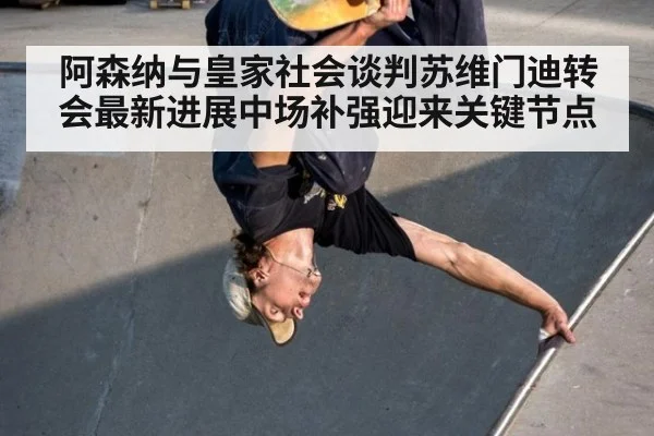 阿森纳与皇家社会谈判苏维门迪转会最新进展中场补强迎来关键节点