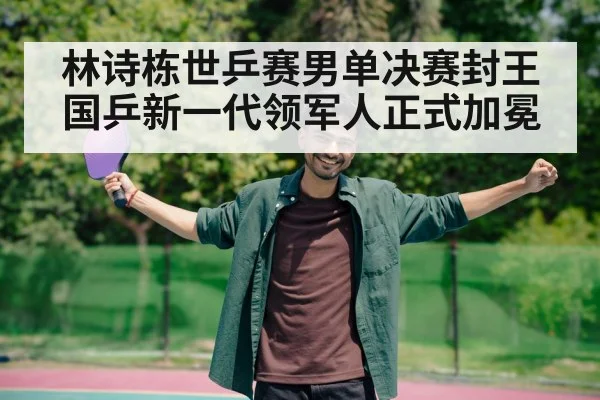 林诗栋世乒赛男单决赛封王 国乒新一代领军人正式加冕