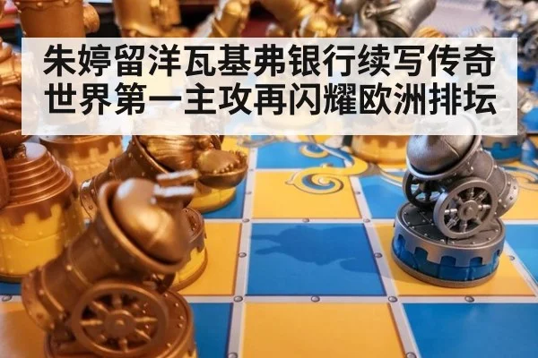 朱婷留洋瓦基弗银行续写传奇世界第一主攻再闪耀欧洲排坛